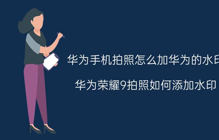 华为手机拍照怎么加华为的水印 华为荣耀9拍照如何添加水印？